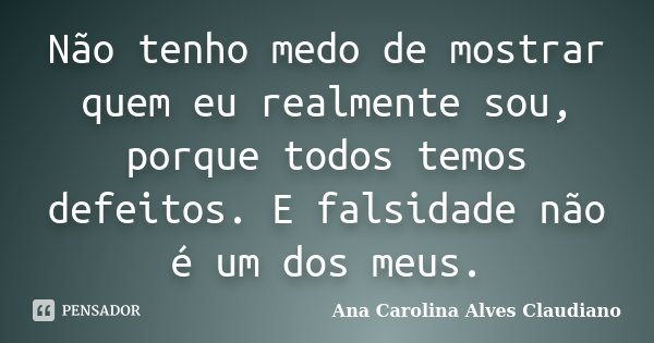 Não tenho medo de mostrar quem eu realmente sou, porque todos temos defeitos. E falsidade não é um dos meus.... Frase de Ana Carolina Alves Claudiano.