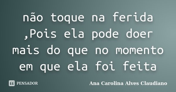 não toque na ferida ,Pois ela pode doer mais do que no momento em que ela foi feita... Frase de Ana Carolina Alves Claudiano.