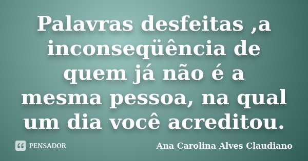 Palavras desfeitas ,a inconseqüência de quem já não é a mesma pessoa, na qual um dia você acreditou.... Frase de Ana Carolina Alves Claudiano.