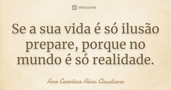 Se a sua vida é só ilusão prepare, porque no mundo é só realidade.... Frase de Ana Carolina Alves Claudiano.
