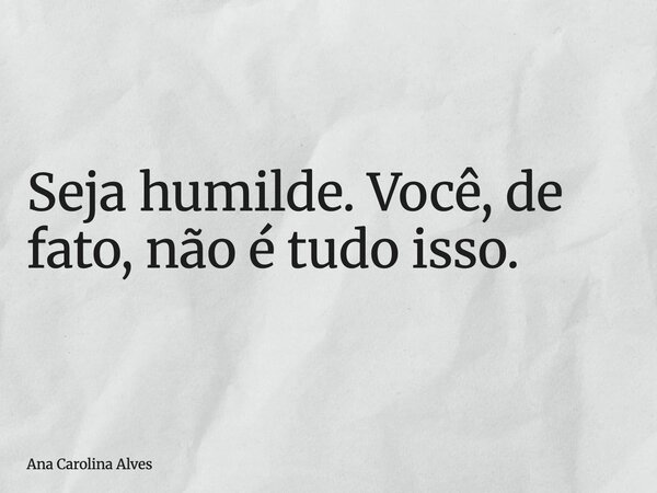 Seja humilde. Você, de fato, não é tudo isso.... Frase de Ana Carolina Alves.