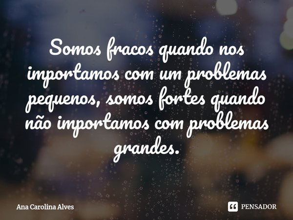 ⁠Somos fracos quando nos importamos com um problemas pequenos, somos fortes quando não importamos com problemas grandes.... Frase de Ana Carolina Alves.