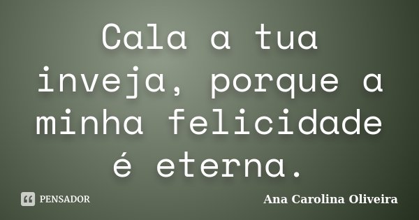 Cala a tua inveja, porque a minha felicidade é eterna.... Frase de Ana Carolina Oliveira.