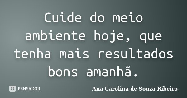 Cuide do meio ambiente hoje, que tenha mais resultados bons amanhã.... Frase de Ana Carolina de Souza Ribeiro.