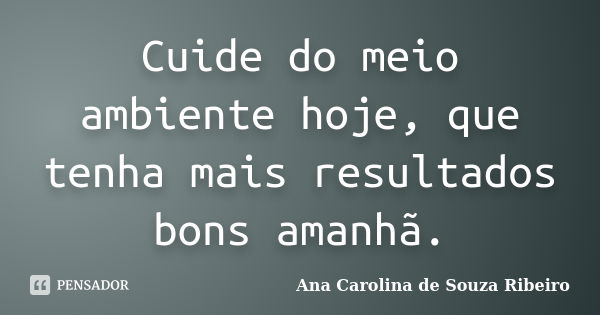 Cuide do meio ambiente hoje, que tenha mais resultados bons amanhã.... Frase de Ana Carolina de Souza Ribeiro.