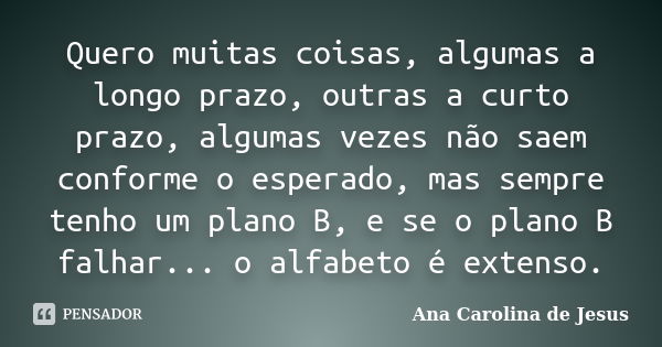 Quero muitas coisas, algumas a longo prazo, outras a curto prazo, algumas vezes não saem conforme o esperado, mas sempre tenho um plano B, e se o plano B falhar... Frase de Ana Carolina de Jesus.