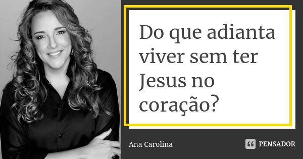 Do que adianta viver sem ter Jesus no coração?... Frase de ana carolina.