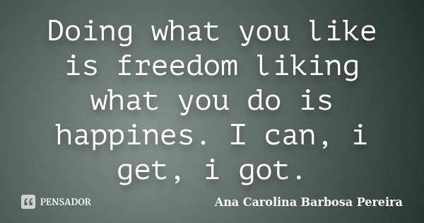 Doing what you like is freedom liking what you do is happines. I can, i get, i got.... Frase de Ana Carolina Barbosa Pereira.