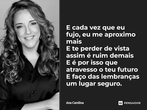 ⁠E cada vez que eu fujo, eu me aproximo mais E te perder de vista assim é ruim demais E é por isso que atravesso o teu futuro E faço das lembranças um lugar seg... Frase de Ana Carolina.