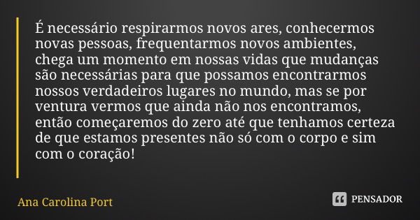 É necessário respirarmos novos ares, conhecermos novas pessoas, frequentarmos novos ambientes, chega um momento em nossas vidas que mudanças são necessárias par... Frase de Ana Carolina Portilho Gomide.