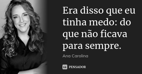 Era disso que eu tinha medo: do que não ficava para sempre.... Frase de Ana Carolina.