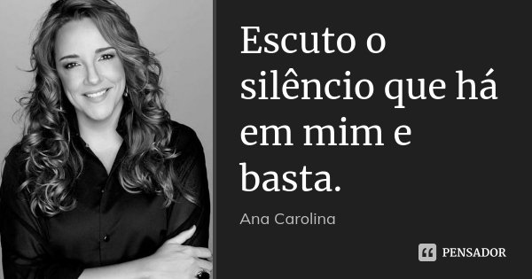 Escuto o silêncio que há em mim e basta.... Frase de Ana Carolina.