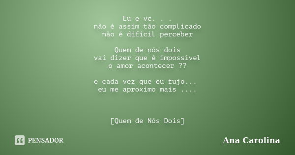 Eu e vc. . . não é assim tão complicado não é difícil perceber Quem de nós dois vai dizer que é impossível o amor acontecer ?? e cada vez que eu fujo... eu me a... Frase de Ana Carolina.