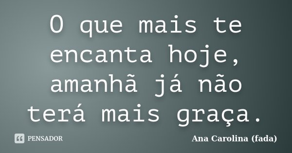O que mais te encanta hoje, amanhã já não terá mais graça.... Frase de Ana Carolina (fada).