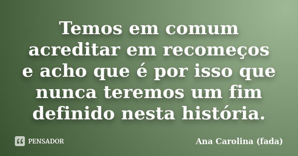 Temos em comum acreditar em recomeços e acho que é por isso que nunca teremos um fim definido nesta história.... Frase de Ana Carolina (fada).