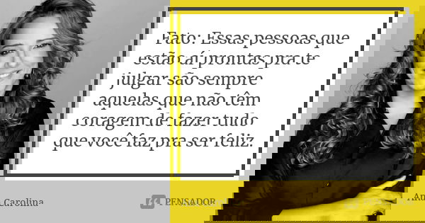 Fato: Essas pessoas que estão aí prontas pra te julgar são sempre aquelas que não têm coragem de fazer tudo que você faz pra ser feliz.... Frase de Ana Carolina.