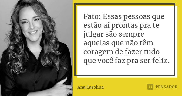 Fato: Essas pessoas que estão aí prontas pra te julgar são sempre aquelas que não têm coragem de fazer tudo que você faz pra ser feliz.... Frase de Ana Carolina.