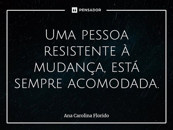 Uma pessoa resistente à mudança, está sempre acomodada.⁠... Frase de Ana Carolina Florido.