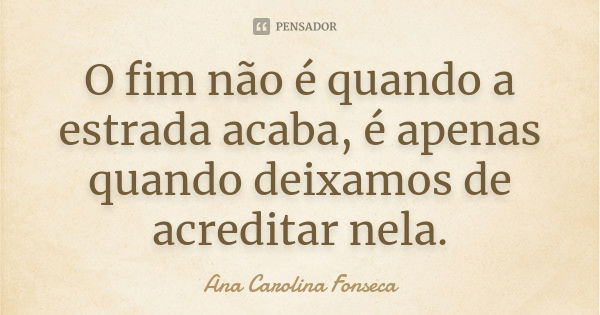 O fim não é quando a estrada acaba, é apenas quando deixamos de acreditar nela.... Frase de Ana Carolina Fonseca.