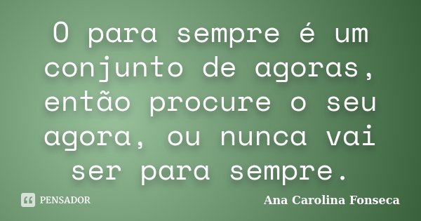 O para sempre é um conjunto de agoras, então procure o seu agora, ou nunca vai ser para sempre.... Frase de Ana Carolina Fonseca.