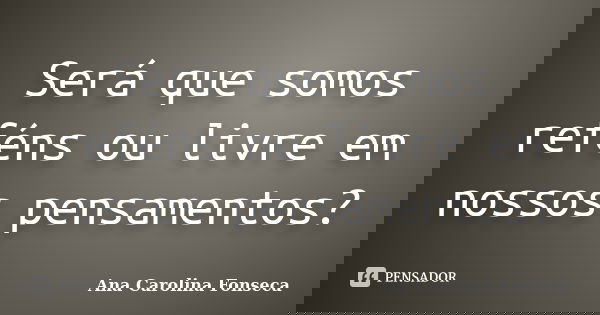 Será que somos reféns ou livre em nossos pensamentos?... Frase de Ana Carolina Fonseca.