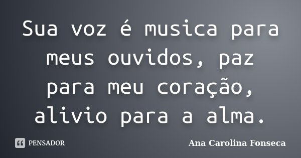 Sua voz é musica para meus ouvidos, paz para meu coração, alivio para a alma.... Frase de Ana Carolina Fonseca.