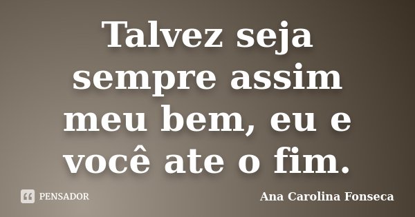 Talvez seja sempre assim meu bem, eu e você ate o fim.... Frase de Ana Carolina Fonseca.