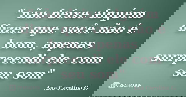 "não deixe alguém dizer que você não é bom, apenas surpreendi ele com seu som"... Frase de Ana Carolina G..