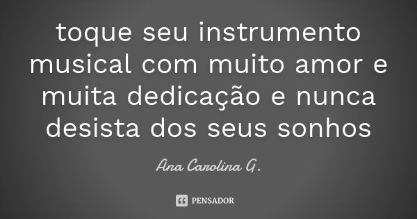 toque seu instrumento musical com muito amor e muita dedicação e nunca desista dos seus sonhos... Frase de Ana Carolina G..