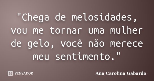 "Chega de melosidades, vou me tornar uma mulher de gelo, você não merece meu sentimento."... Frase de Ana Carolina Gabardo.