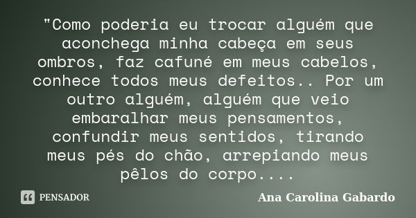 "Como poderia eu trocar alguém que aconchega minha cabeça em seus ombros, faz cafuné em meus cabelos, conhece todos meus defeitos.. Por um outro alguém, al... Frase de Ana Carolina Gabardo.