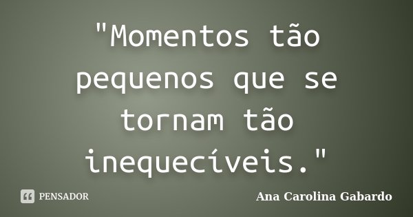 "Momentos tão pequenos que se tornam tão inequecíveis."... Frase de Ana Carolina Gabardo.