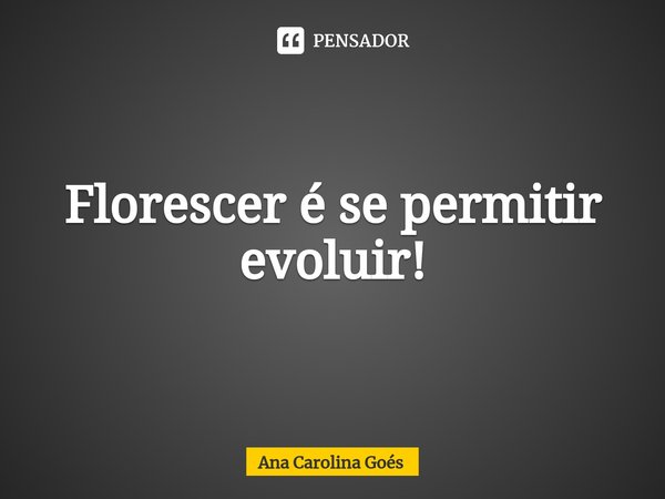⁠Florescer é se permitir evoluir!... Frase de Ana Carolina Goés.