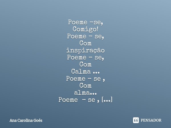 ⁠Poeme -se,
Comigo!
Poeme - se,
Com
inspiração
Poeme - se,
Com
Calma ...
Poeme - se ,
Com
alma...
Poeme - se ,
comigo...
Poeme - se,
alegria...
Poeme - se,
Com
... Frase de Ana Carolina Goés.