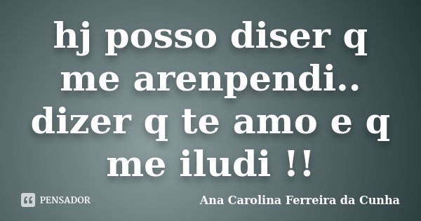 hj posso diser q me arenpendi.. dizer q te amo e q me iludi !!... Frase de Ana Carolina Ferreira da Cunha.