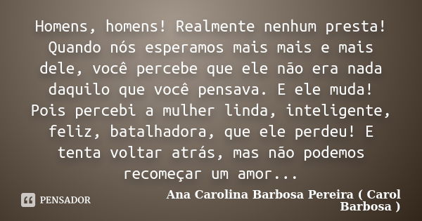 Homens, homens! Realmente nenhum presta! Quando nós esperamos mais mais e mais dele, você percebe que ele não era nada daquilo que você pensava. E ele muda! Poi... Frase de Ana Carolina Barbosa Pereira ( Carol Barbosa ).