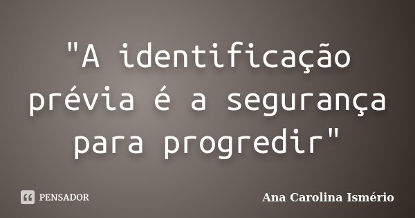 "A identificação prévia é a segurança para progredir"... Frase de Ana Carolina Ismério.