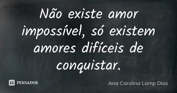 Não existe amor impossível, só existem amores difíceis de conquistar.... Frase de Ana Carolina Lamp Dias.