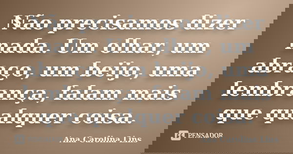 Não precisamos dizer nada. Um olhar, um abraço, um beijo, uma lembrança, falam mais que qualquer coisa.... Frase de Ana Carolina Lins.