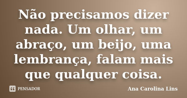 Não precisamos dizer nada. Um olhar, um abraço, um beijo, uma lembrança, falam mais que qualquer coisa.... Frase de Ana Carolina Lins.