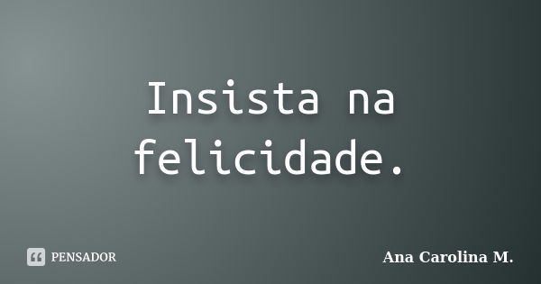 Insista na felicidade.... Frase de Ana Carolina M..