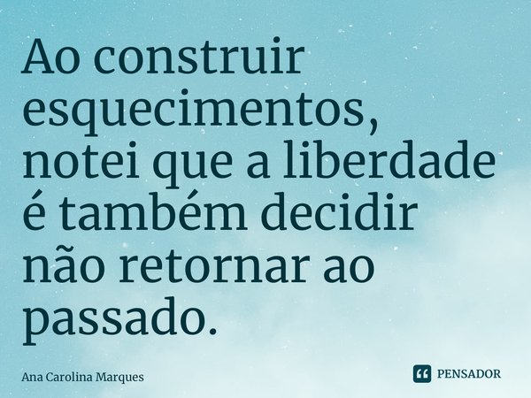 ⁠Ao construir esquecimentos, notei que a liberdade é também decidir não retornar ao passado.... Frase de Ana Carolina Marques.