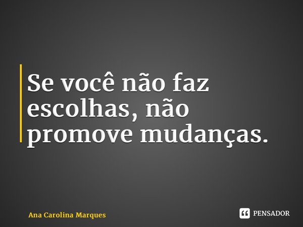 ⁠Se você não faz escolhas, não promove mudanças.... Frase de Ana Carolina Marques.