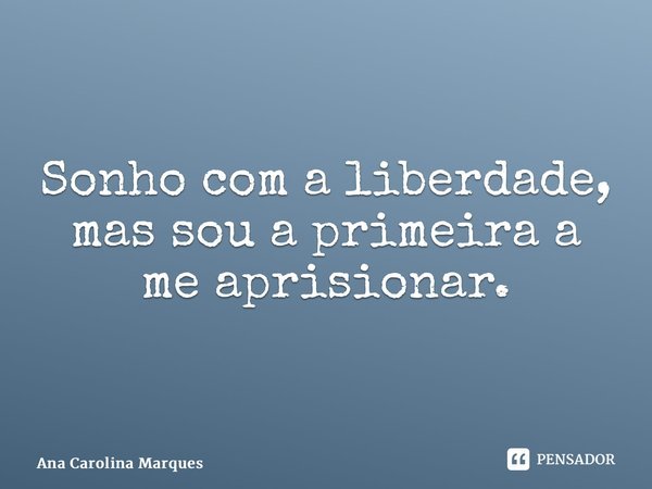 ⁠Sonho com a liberdade, mas sou a primeira a me aprisionar.... Frase de Ana Carolina Marques.