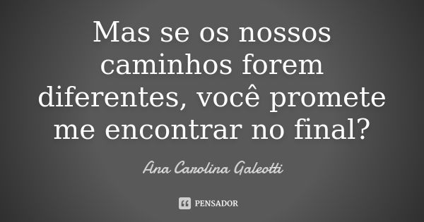 Mas se os nossos caminhos forem diferentes, você promete me encontrar no final?... Frase de Ana Carolina Galeotti.