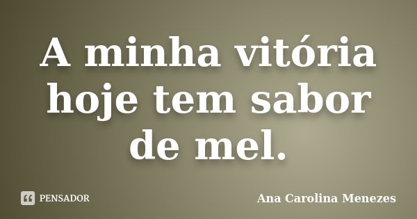 A minha vitória hoje tem sabor de mel.... Frase de Ana Carolina Menezes.