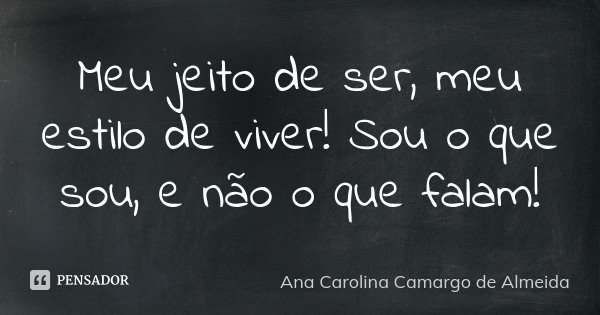 Meu jeito de ser, meu estilo de viver! Sou o que sou, e não o que falam!... Frase de Ana Carolina Camargo de Almeida.