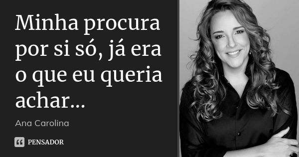 Minha procura por si só, já era o que eu queria achar...... Frase de Ana Carolina.