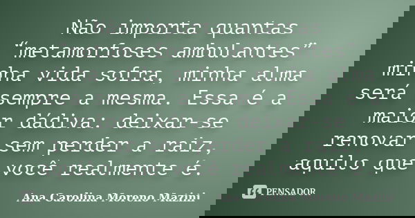 Não importa quantas “metamorfoses ambulantes” minha vida sofra, minha alma será sempre a mesma. Essa é a maior dádiva: deixar-se renovar sem perder a raiz, aqui... Frase de Ana Carolina Moreno Mazini.