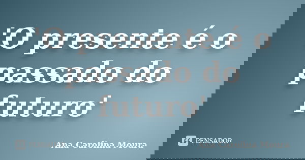 'O presente é o passado do futuro'... Frase de Ana Carolina Moura.